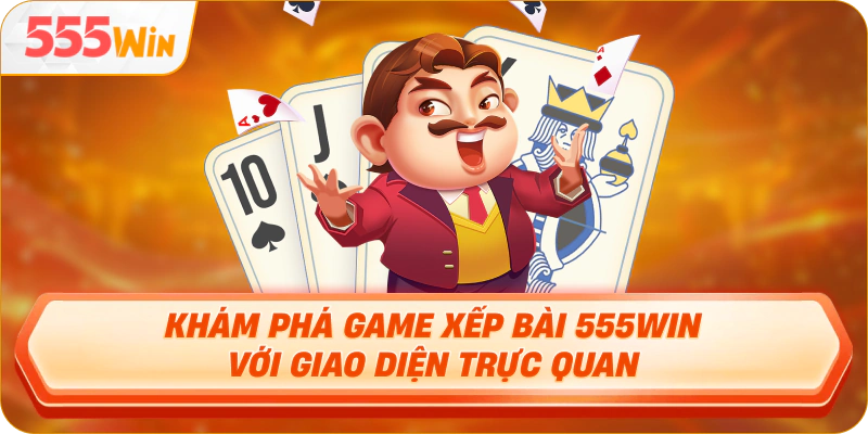 Khám phá Game xếp bài 555WIN với giao diện trực quan
